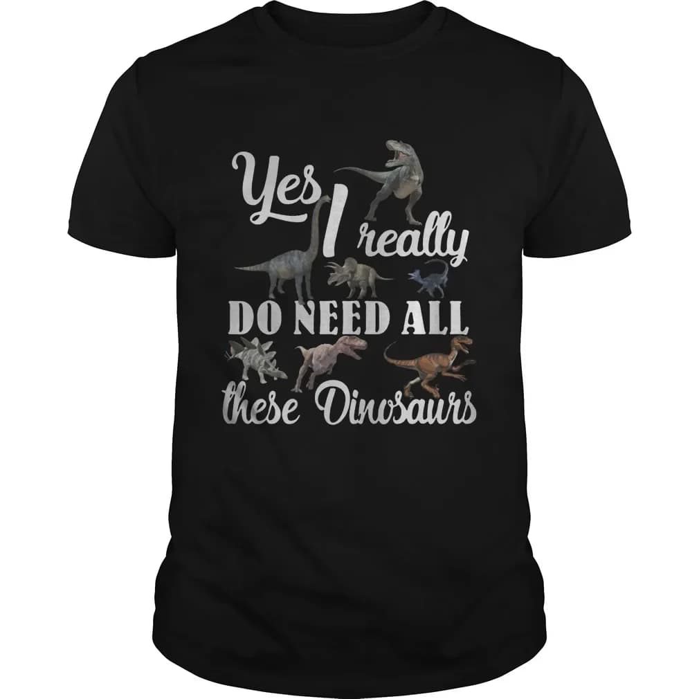 Yes I Really Do Need All These Dinosaurs. Novel Dinosaur Lovers Gift T Shirt New 100% Cotton Short Sleeve O-Neck Casual T-shirt