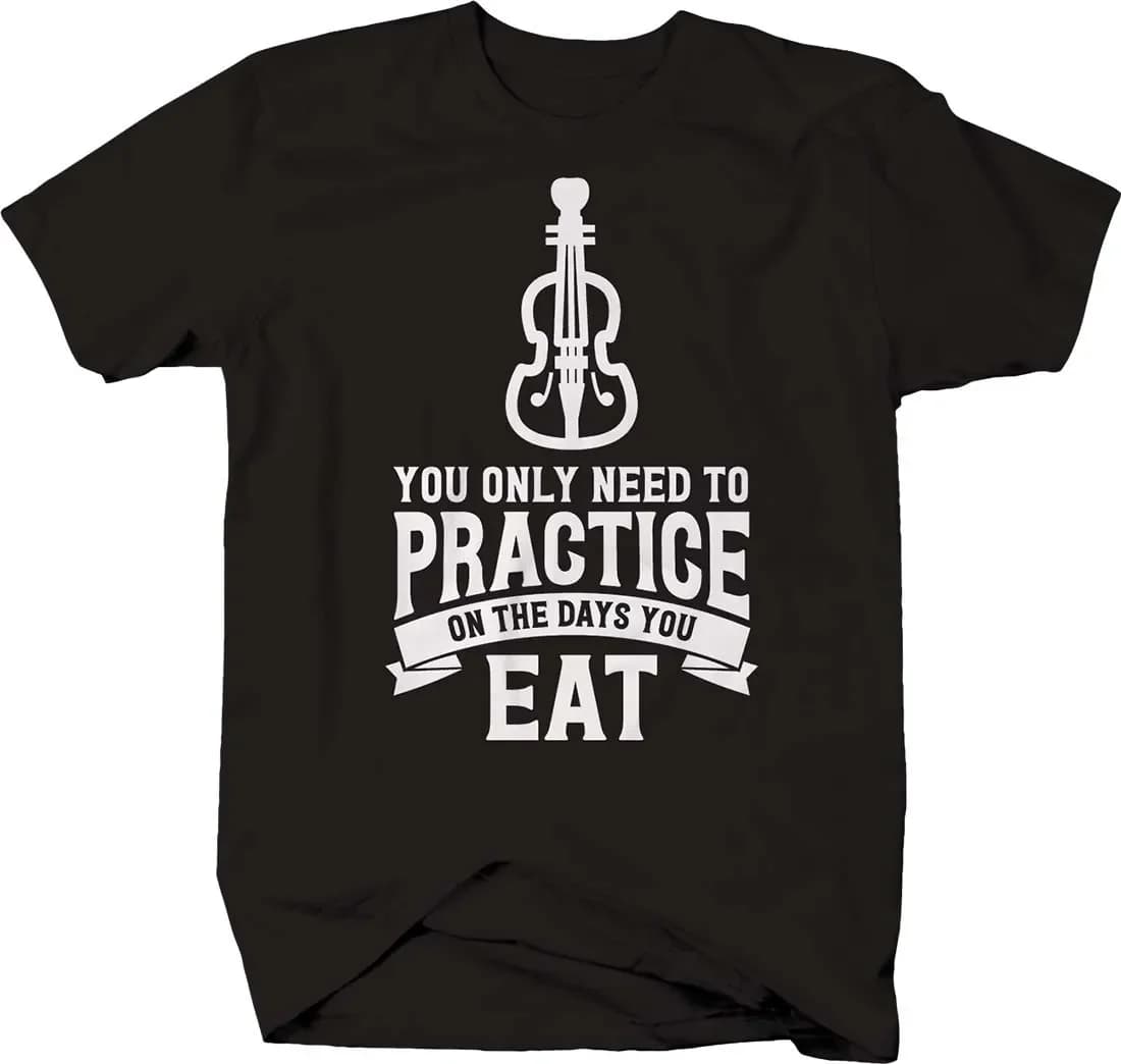 You Only Need To Practice on The Days You Eat. Funny Violin T-Shirt. Summer Cotton Short Sleeve O-Neck Mens T Shirt New S-3XL
