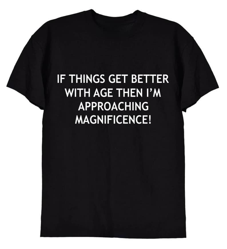 If Things Get Better with Age Funny Ageing Birthday Retirement Gift Tee for Old School Men or Women Nan Grandad Grumpy T-Shirt